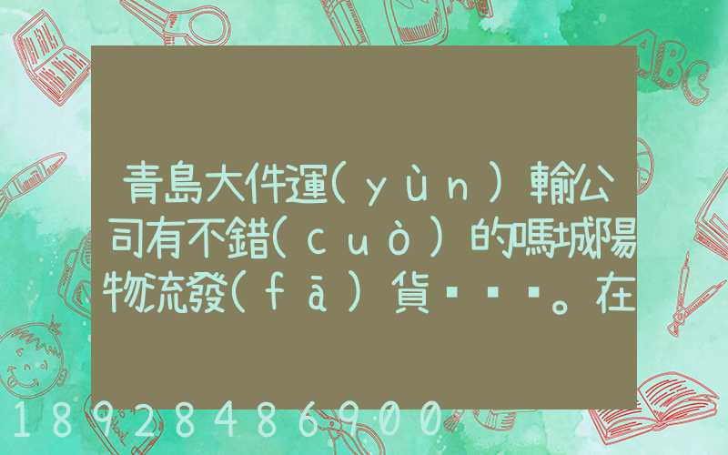 青島大件運(yùn)輸公司有不錯(cuò)的嗎城陽物流發(fā)貨。在青島城陽需要大件運(yùn)輸...